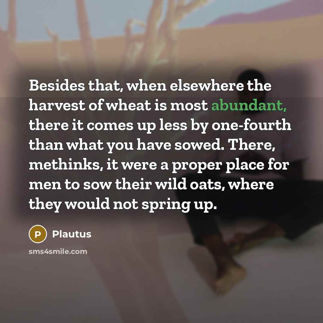 “Besides that, when elsewhere the harvest of wheat is most abundant, there it comes up less by one-fourth than what you have sowed. There, methinks, it were a proper place for men to sow their wild oats, where they would not spring up.” quote by Plautus