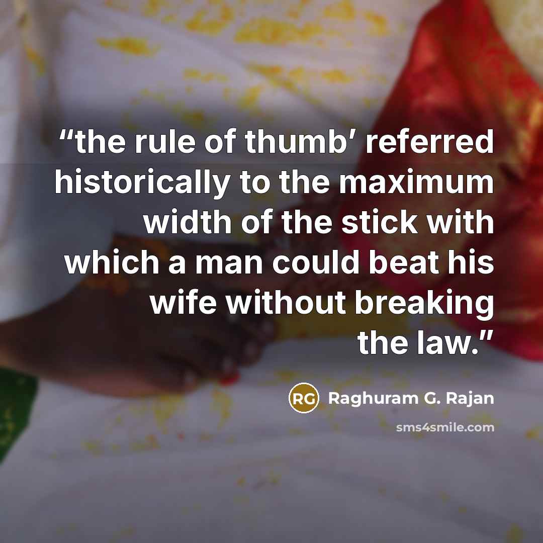 “the rule of thumb’ referred historically to the maximum width of the stick with which a man could beat his wife without breaking the law.” quote by Raghuram G. Rajan