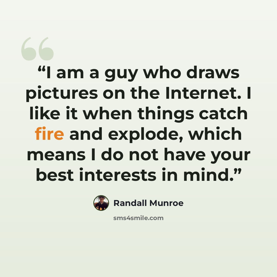 “I am a guy who draws pictures on the Internet. I like it when things catch fire and explode, which means I do not have your best interests in mind.” quote by Randall Munroe
