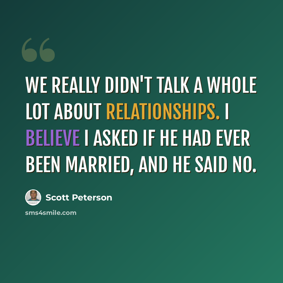 “We really didn't talk a whole lot about relationships. I believe I asked if he had ever been married, and he said no.” quote by Scott Peterson