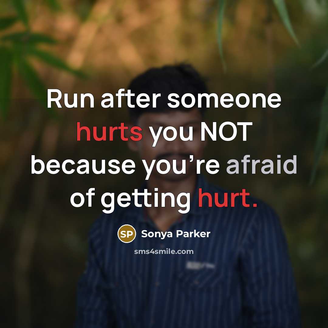 “Run after someone hurts you NOT because you're afraid of getting hurt.” quote by SONYA PARKER