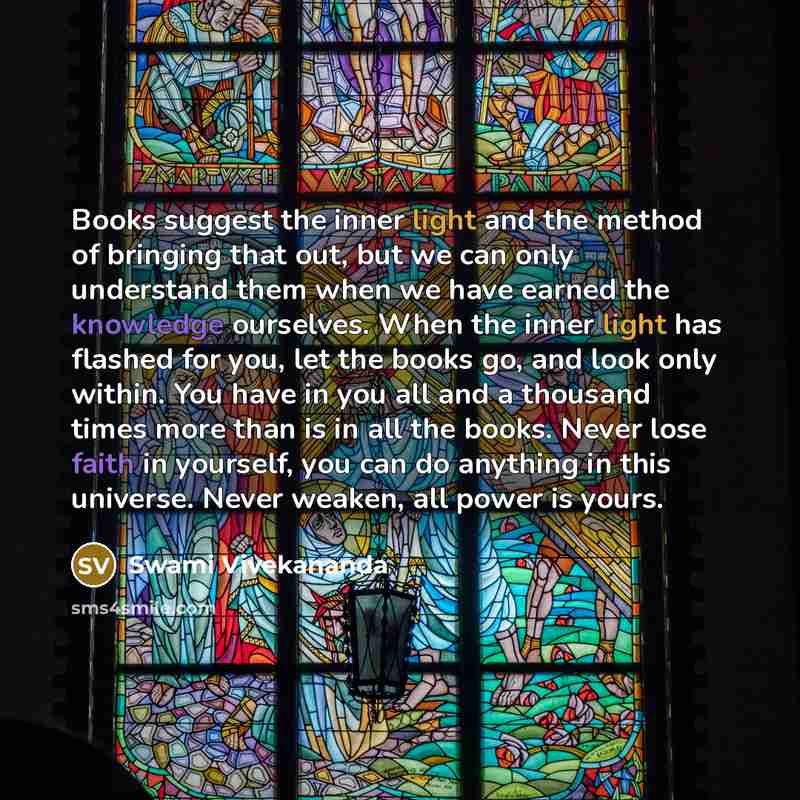 “Books suggest the inner light and the method of bringing that out, but we can only understand them when we have earned the knowledge ourselves. When the inner light has flashed for you, let the books go, and look only within. You have in you all and a thousand times more than is in all the books…” quote by Swami Vivekananda