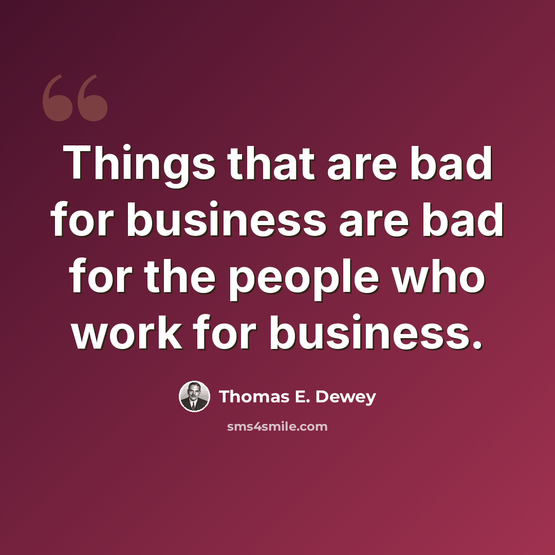“Things that are bad for business are bad for the people who work for business.” quote by Thomas E. Dewey