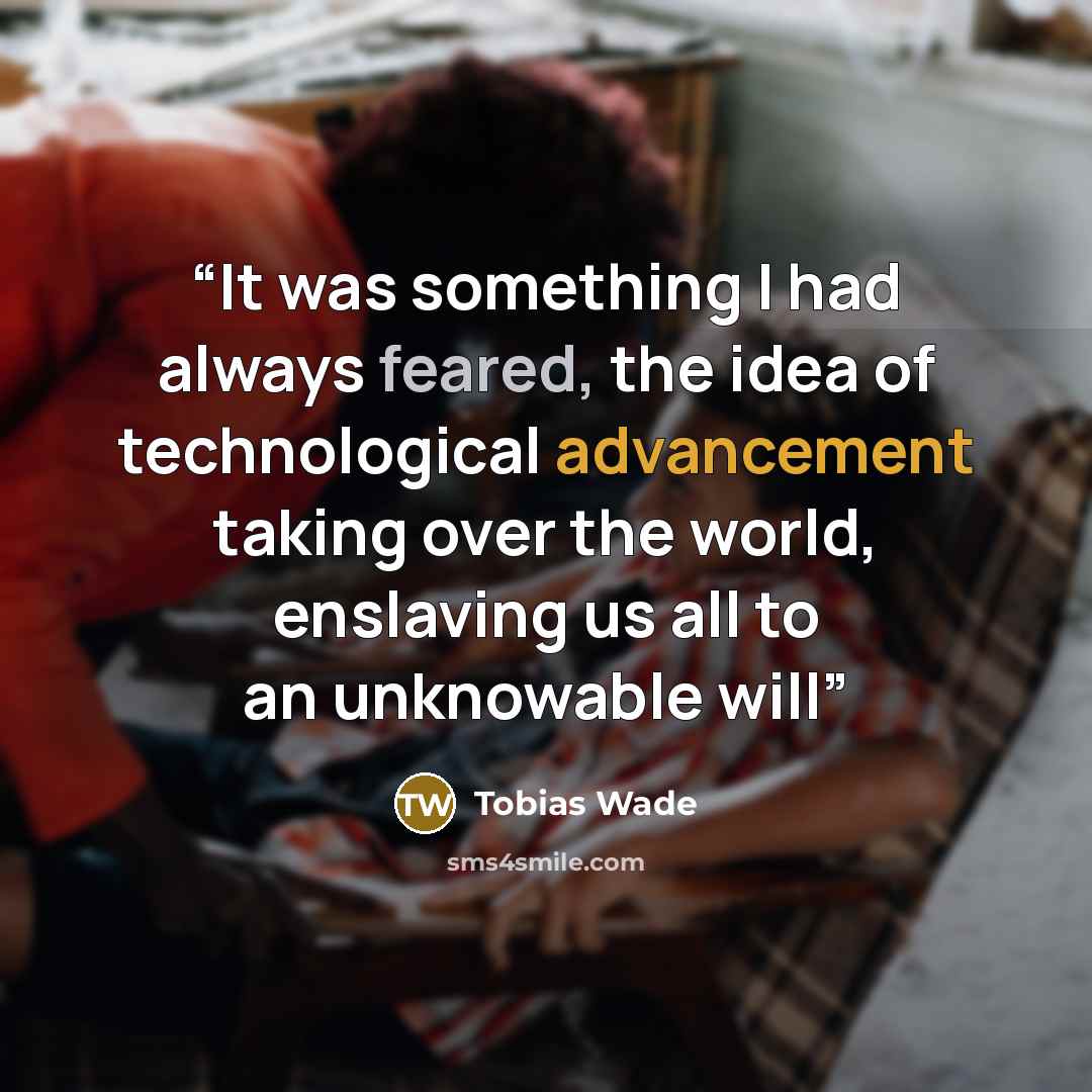 “It was something I had always feared, the idea of technological advancement taking over the world, enslaving us all to an unknowable will” quote by Tobias Wade