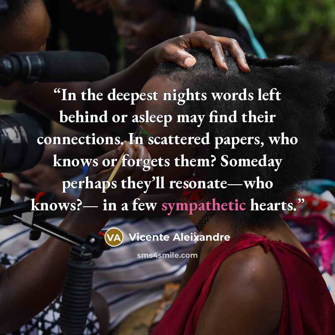“In the deepest nights words left behind or asleep may find their connections. In scattered papers, who knows or forgets them? Someday perhaps they’ll resonate—who knows?— in a few sympathetic hearts.” quote by Vicente Aleixandre