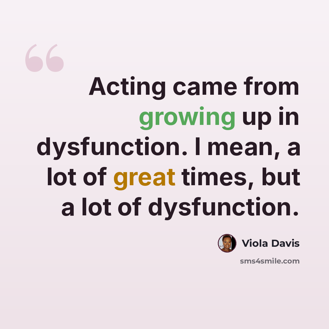 “Acting came from growing up in dysfunction. I mean, a lot of great times, but a lot of dysfunction.” quote by Viola Davis