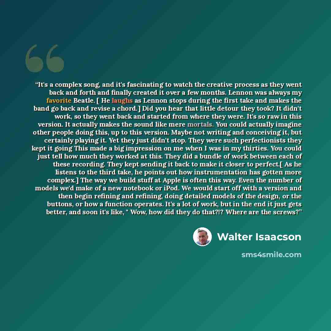 “It's a complex song, and it's fascinating to watch the creative process as they went back and forth and finally created it over a few months. Lennon was always my favorite Beatle. [ He laughs as Lennon stops during the first take and makes the band go back and revise a chord.] Did you hear that…” quote by Walter Isaacson
