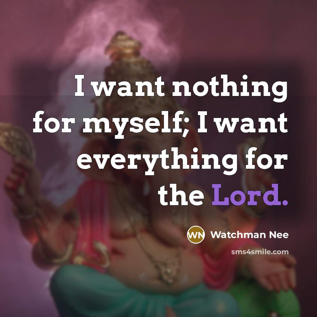 “I want nothing for myself; I want everything for the Lord.” quote by Watchman Nee