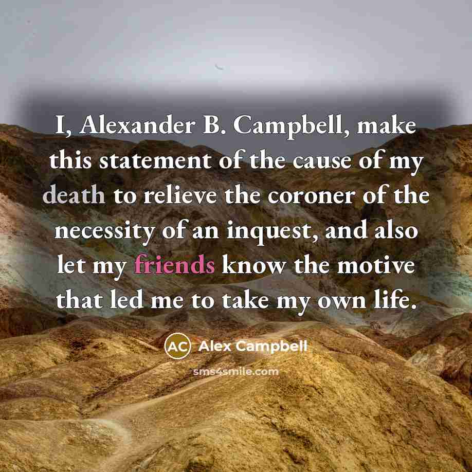 “I, Alexander B. Campbell, make this statement of the cause of my death to relieve the coroner of the necessity of an inquest, and also let my friends know the motive that led me to take my own life.” quote by Alex Campbell