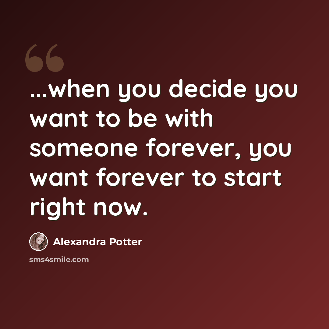“...when you decide you want to be with someone forever, you want forever to start right now.” quote by Alexandra Potter