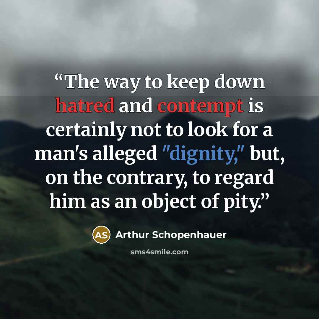 “The way to keep down hatred and contempt is certainly not to look for a man's alleged "dignity," but, on the contrary, to regard him as an object of pity.” quote by Arthur Schopenhauer