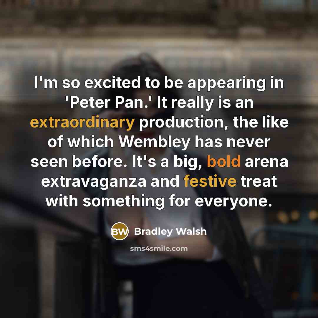 “I'm so excited to be appearing in 'Peter Pan.' It really is an extraordinary production, the like of which Wembley has never seen before. It's a big, bold arena extravaganza and festive treat with something for everyone.” quote by Bradley Walsh