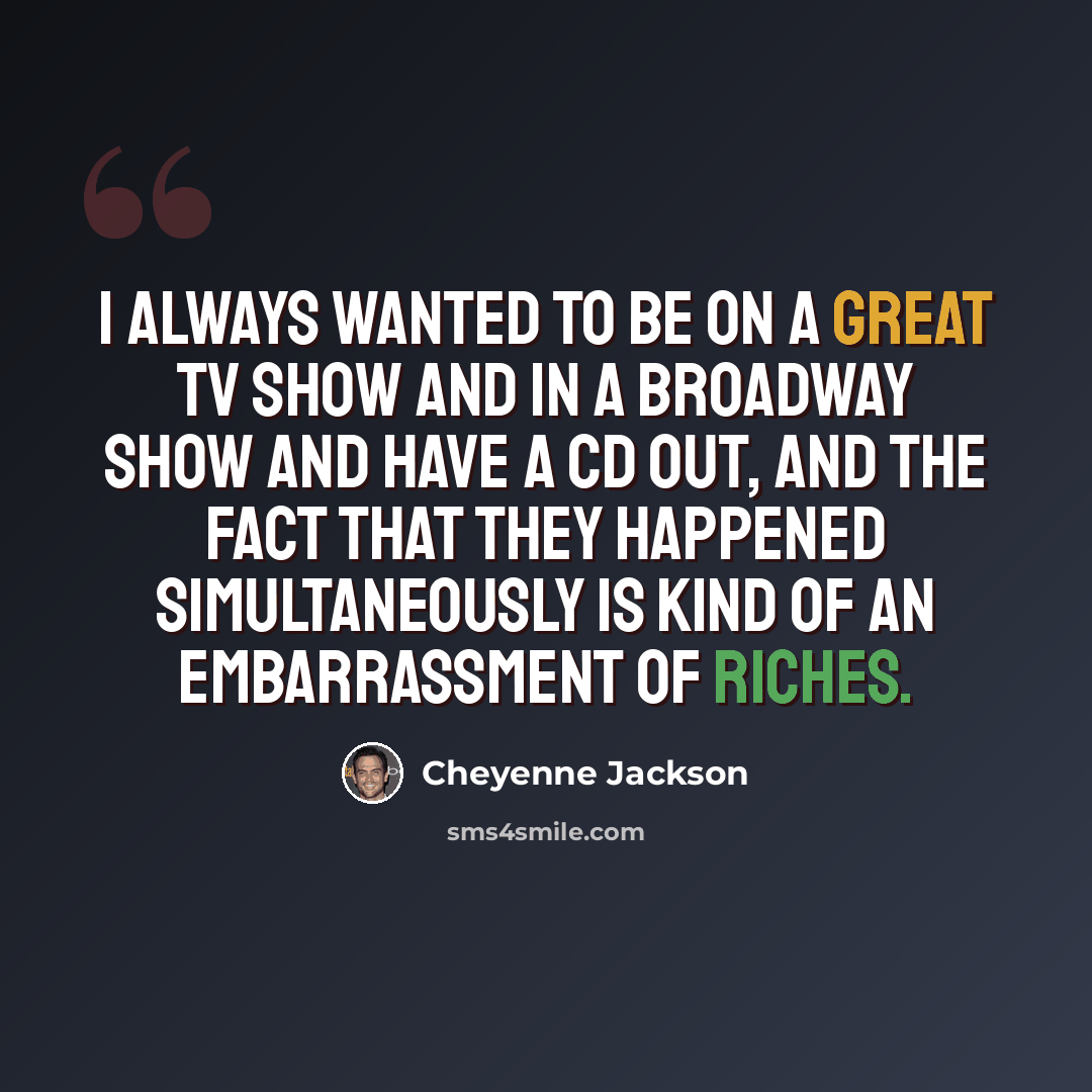 “I always wanted to be on a great TV show and in a Broadway show and have a CD out, and the fact that they happened simultaneously is kind of an embarrassment of riches.” quote by Cheyenne Jackson