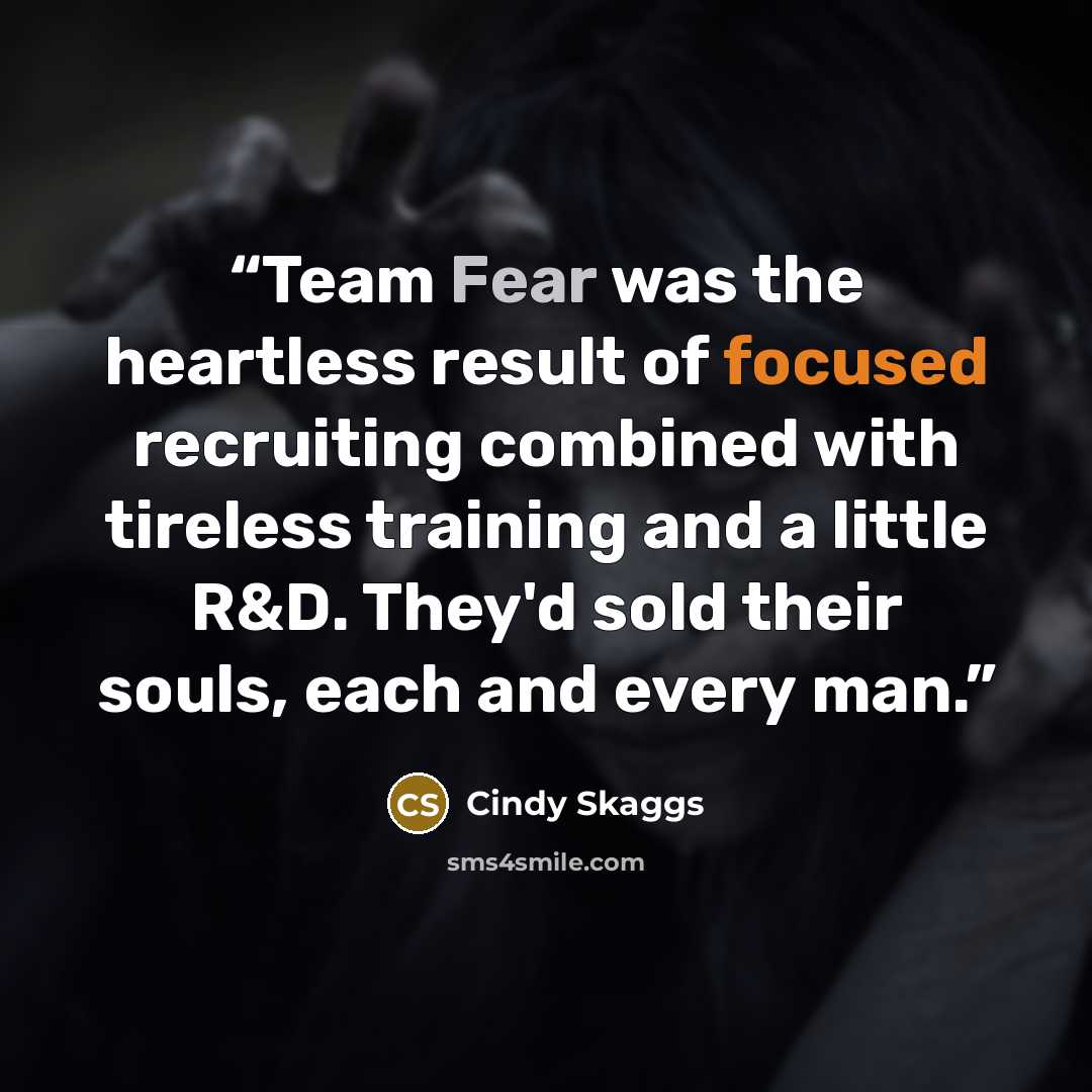 “Team Fear was the heartless result of focused recruiting combined with tireless training and a little R&D. They'd sold their souls, each and every man.” quote by Cindy Skaggs