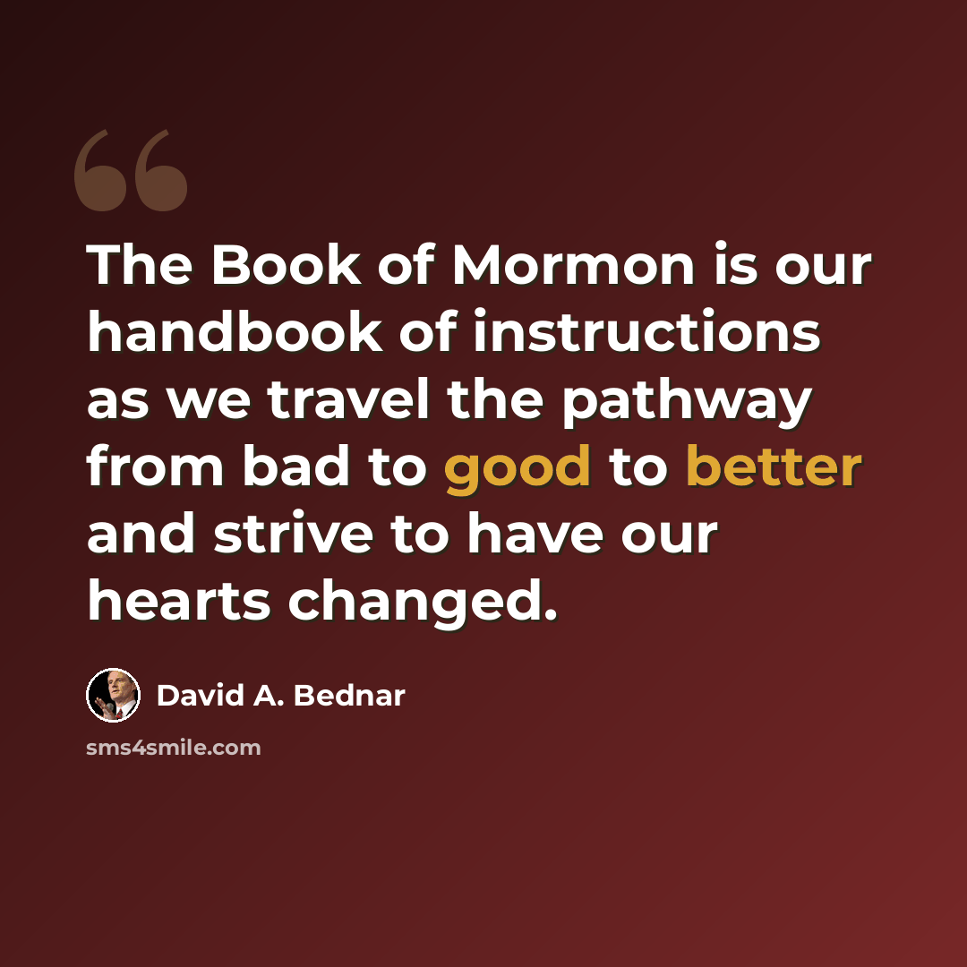 “The Book of Mormon is our handbook of instructions as we travel the pathway from bad to good to better and strive to have our hearts changed.” quote by David A. Bednar