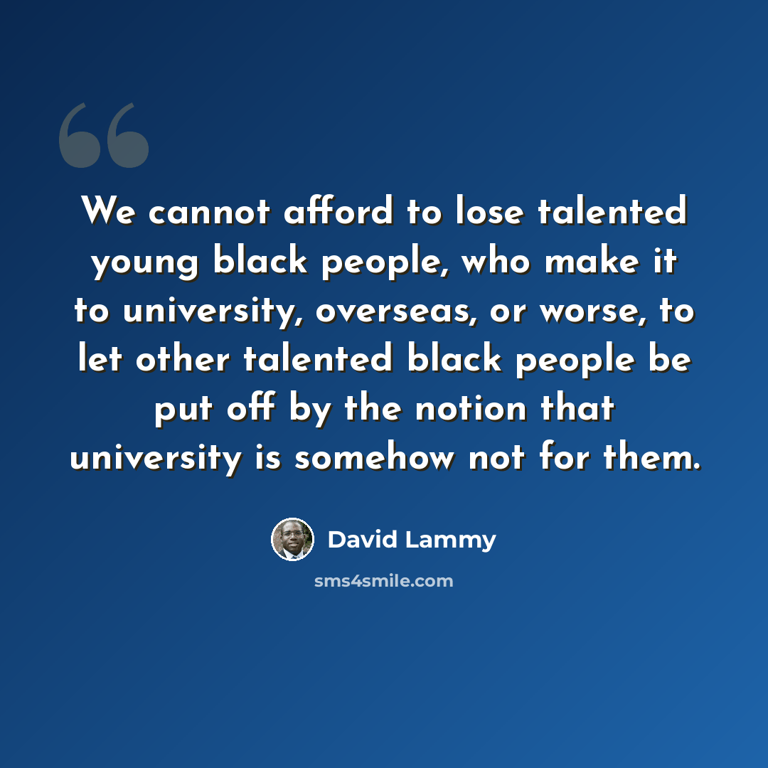 “We cannot afford to lose talented young black people, who make it to university, overseas, or worse, to let other talented black people be put off by the notion that university is somehow not for them.” quote by David Lammy