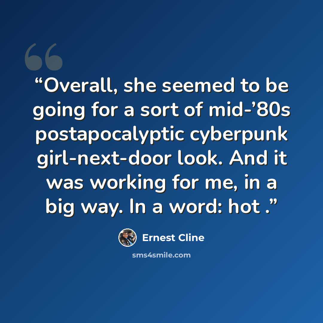 “Overall, she seemed to be going for a sort of mid-’80s postapocalyptic cyberpunk girl-next-door look. And it was working for me, in a big way. In a word: hot .” quote by Ernest Cline