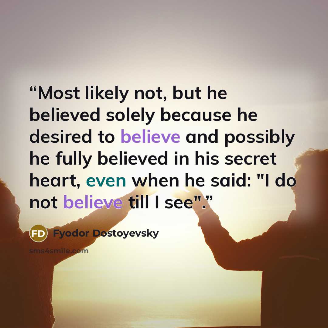 “Most likely not, but he believed solely because he desired to believe and possibly he fully believed in his secret heart, even when he said: "I do not believe till I see".” quote by Fyodor Dostoyevsky