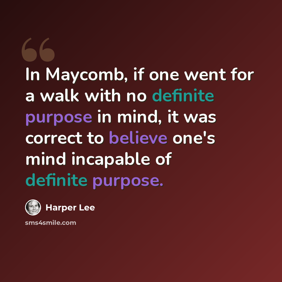 “In Maycomb, if one went for a walk with no definite purpose in mind, it was correct to believe one's mind incapable of definite purpose.” quote by Harper Lee