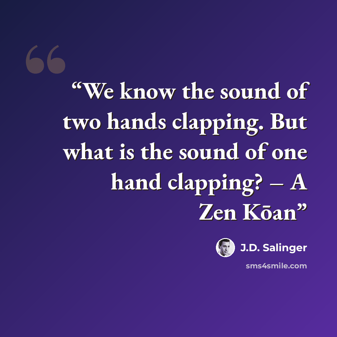 “We know the sound of two hands clapping. But what is the sound of one hand clapping? – A Zen Kōan” quote by J.D. Salinger
