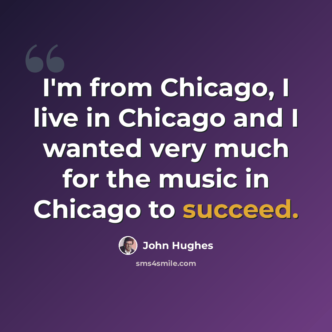 “I'm from Chicago, I live in Chicago and I wanted very much for the music in Chicago to succeed.” quote by John Hughes