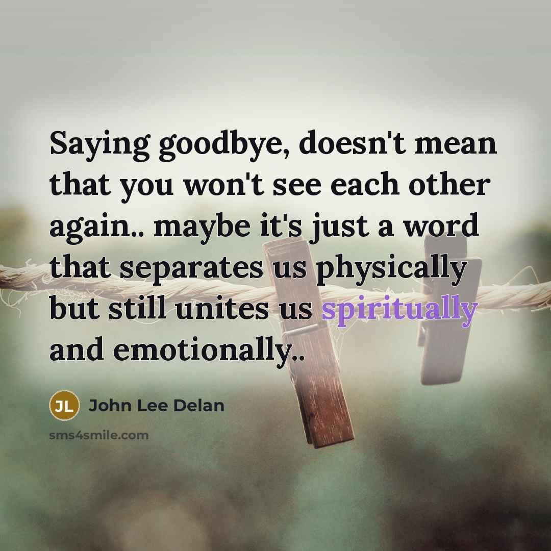 “Saying goodbye, doesn't mean that you won't see each other again.. maybe it's just a word that separates us physically but still unites us spiritually and emotionally..” quote by John Lee Delan