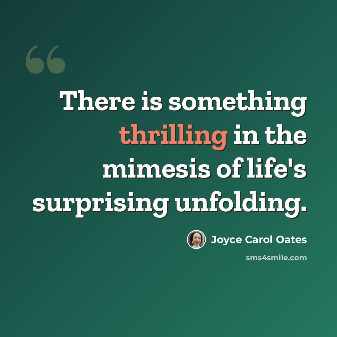 “There is something thrilling in the mimesis of life's surprising unfolding.” quote by Joyce Carol Oates