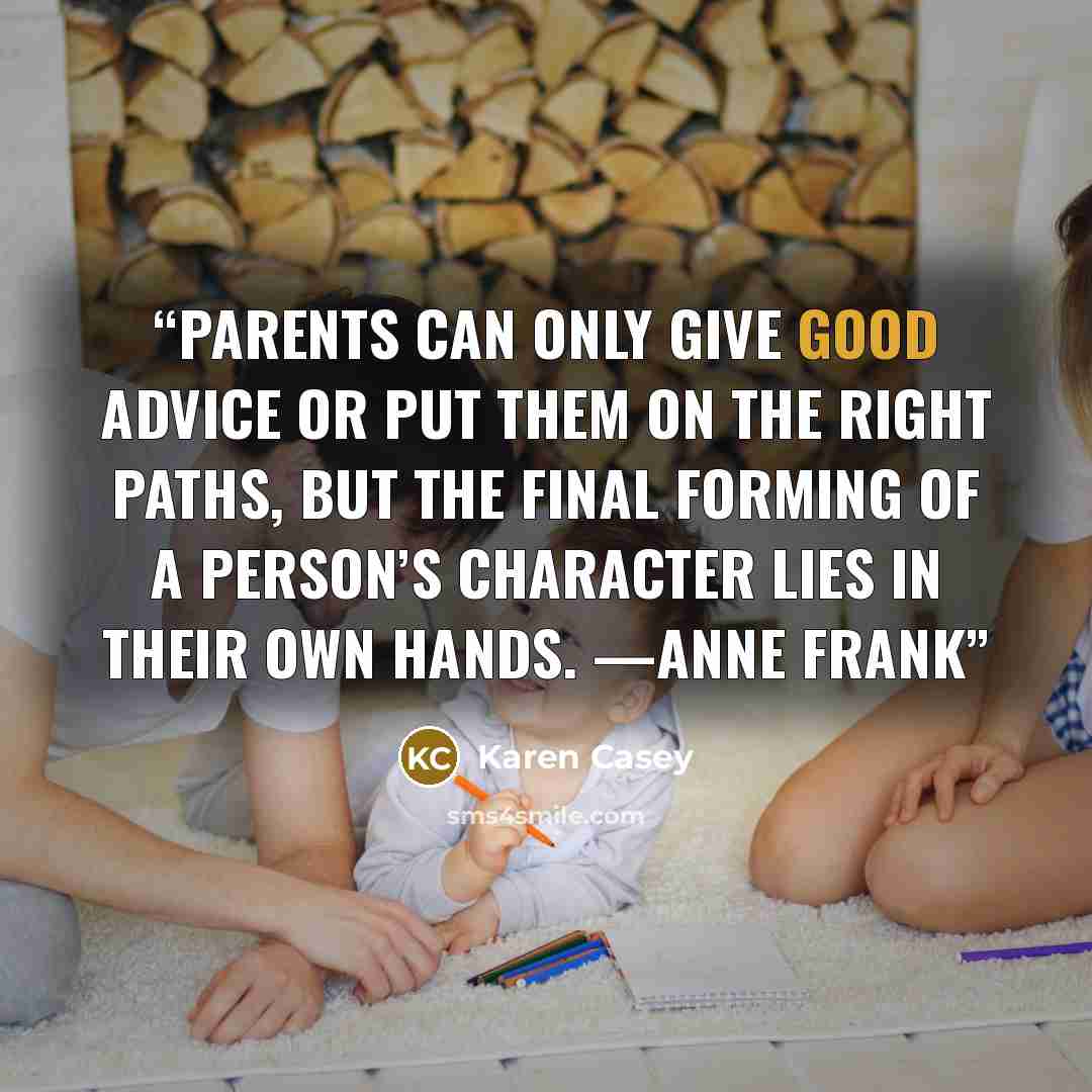 “Parents can only give good advice or put them on the right paths, but the final forming of a person’s character lies in their own hands. —Anne Frank” quote by Karen Casey