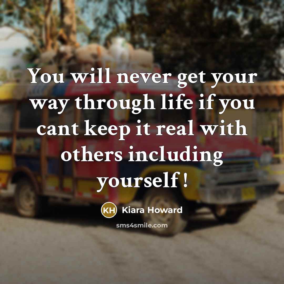 “You will never get your way through life if you cant keep it real with others including yourself !” quote by Kiara Howard