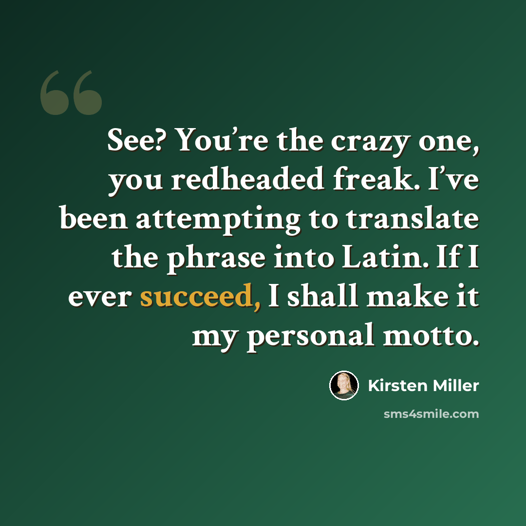 “See? You’re the crazy one, you redheaded freak. I’ve been attempting to translate the phrase into Latin. If I ever succeed, I shall make it my personal motto.” quote by Kirsten Miller
