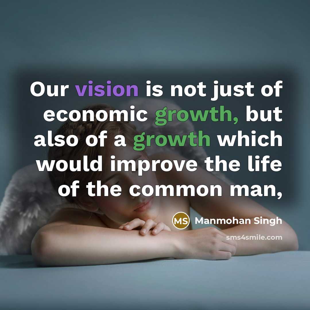 “Our vision is not just of economic growth, but also of a growth which would improve the life of the common man,” quote by Manmohan Singh