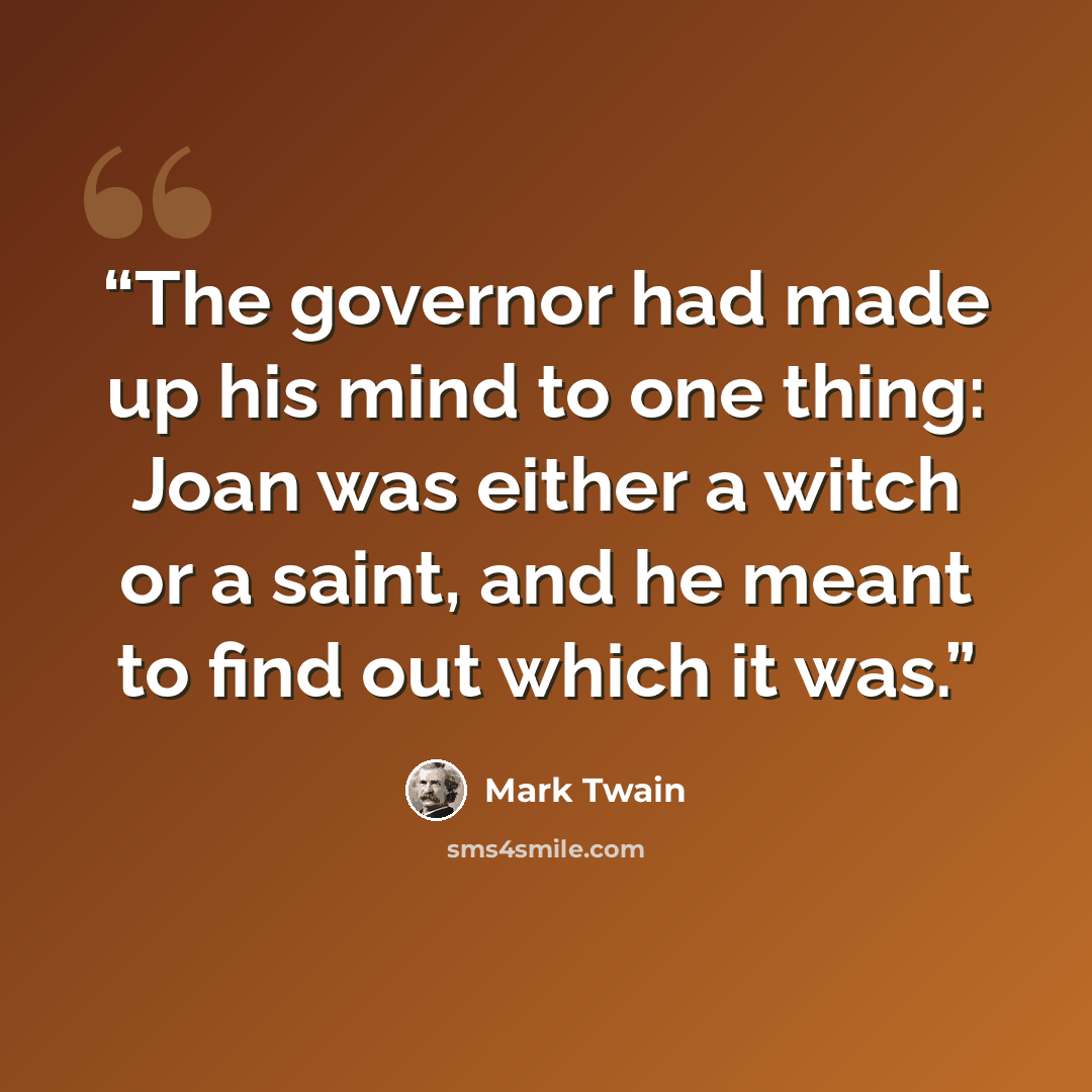 “The governor had made up his mind to one thing: Joan was either a witch or a saint, and he meant to find out which it was.” quote by Mark Twain