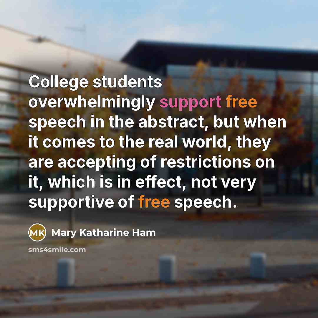 “College students overwhelmingly support free speech in the abstract, but when it comes to the real world, they are accepting of restrictions on it, which is in effect, not very supportive of free speech.” quote by Mary Katharine Ham