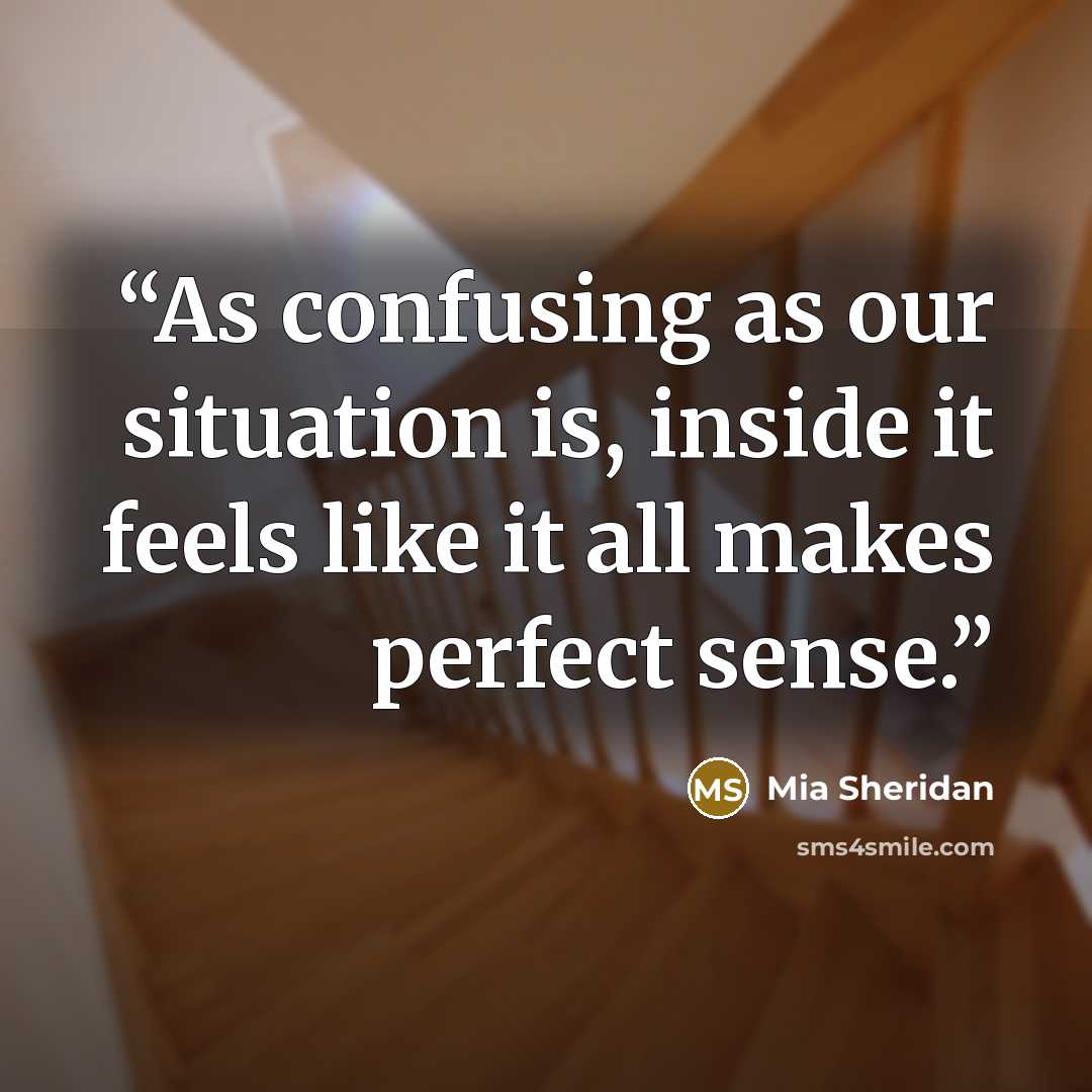 “As confusing as our situation is, inside it feels like it all makes perfect sense.” quote by Mia Sheridan