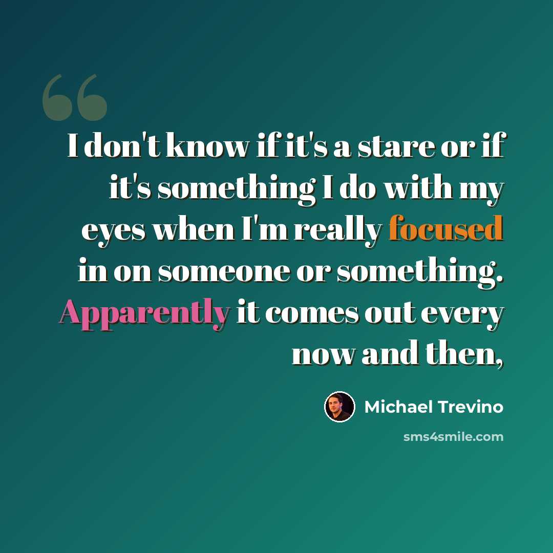 “I don't know if it's a stare or if it's something I do with my eyes when I'm really focused in on someone or something. Apparently it comes out every now and then,” quote by Michael Trevino