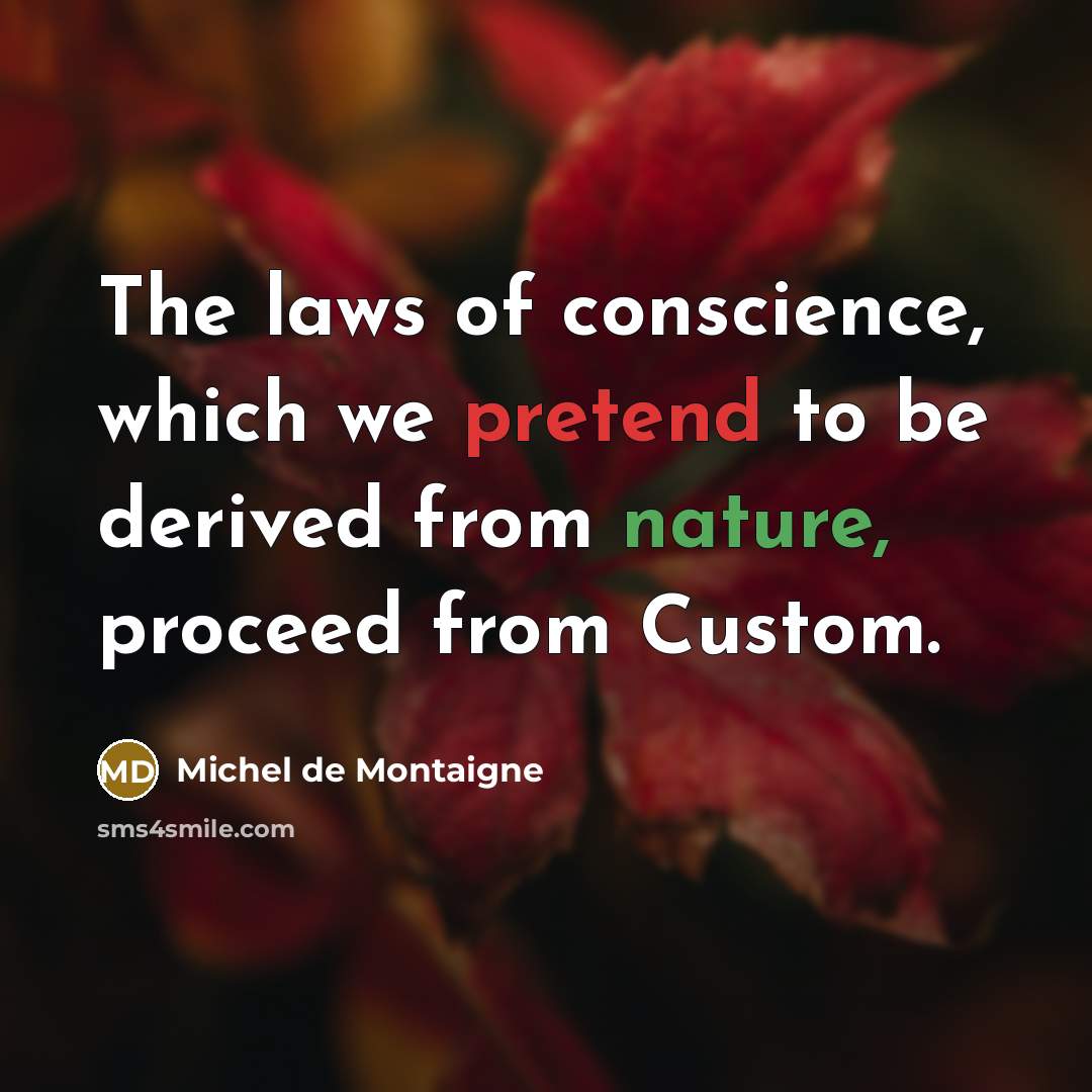 “The laws of conscience, which we pretend to be derived from nature, proceed from Custom.” quote by Michel de Montaigne