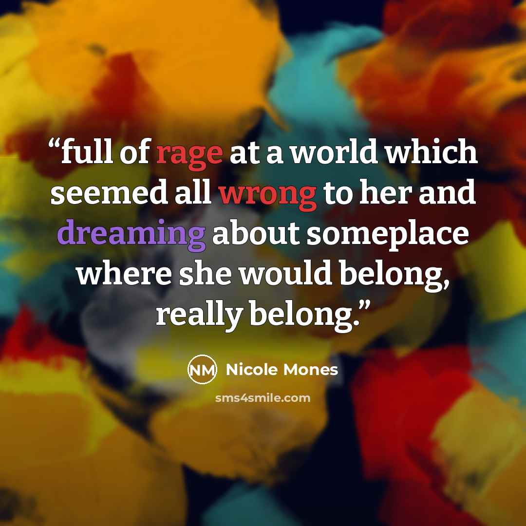 “full of rage at a world which seemed all wrong to her and dreaming about someplace where she would belong, really belong.” quote by Nicole Mones
