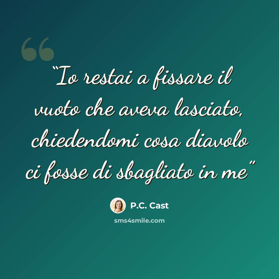 “Io restai a fissare il vuoto che aveva lasciato, chiedendomi cosa diavolo ci fosse di sbagliato in me” quote by P.C. Cast