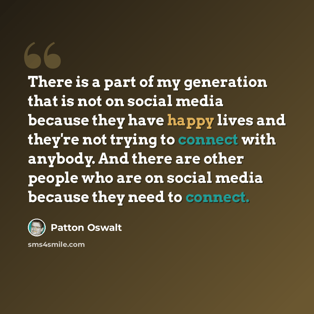 “There is a part of my generation that is not on social media because they have happy lives and they're not trying to connect with anybody. And there are other people who are on social media because they need to connect.” quote by Patton Oswalt