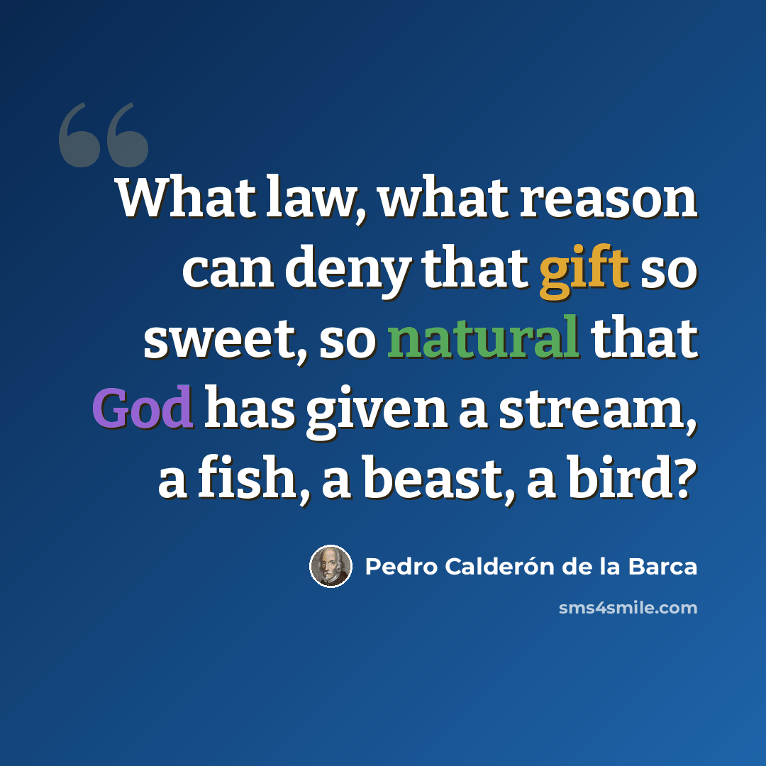 “What law, what reason can deny that gift so sweet, so natural that God has given a stream, a fish, a beast, a bird?” quote by Pedro Calderon de la Barca