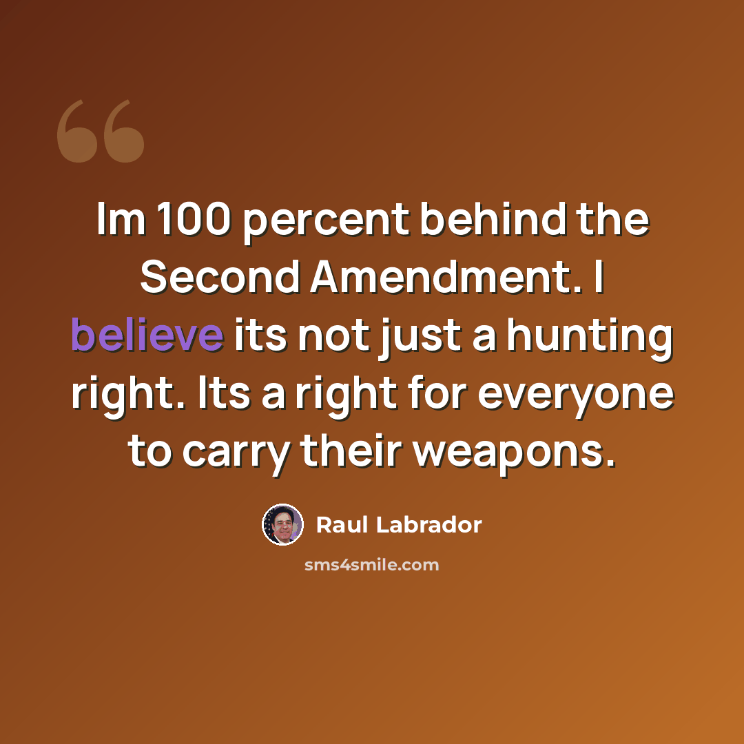 “Im 100 percent behind the Second Amendment. I believe its not just a hunting right. Its a right for everyone to carry their weapons.” quote by Raul Labrador