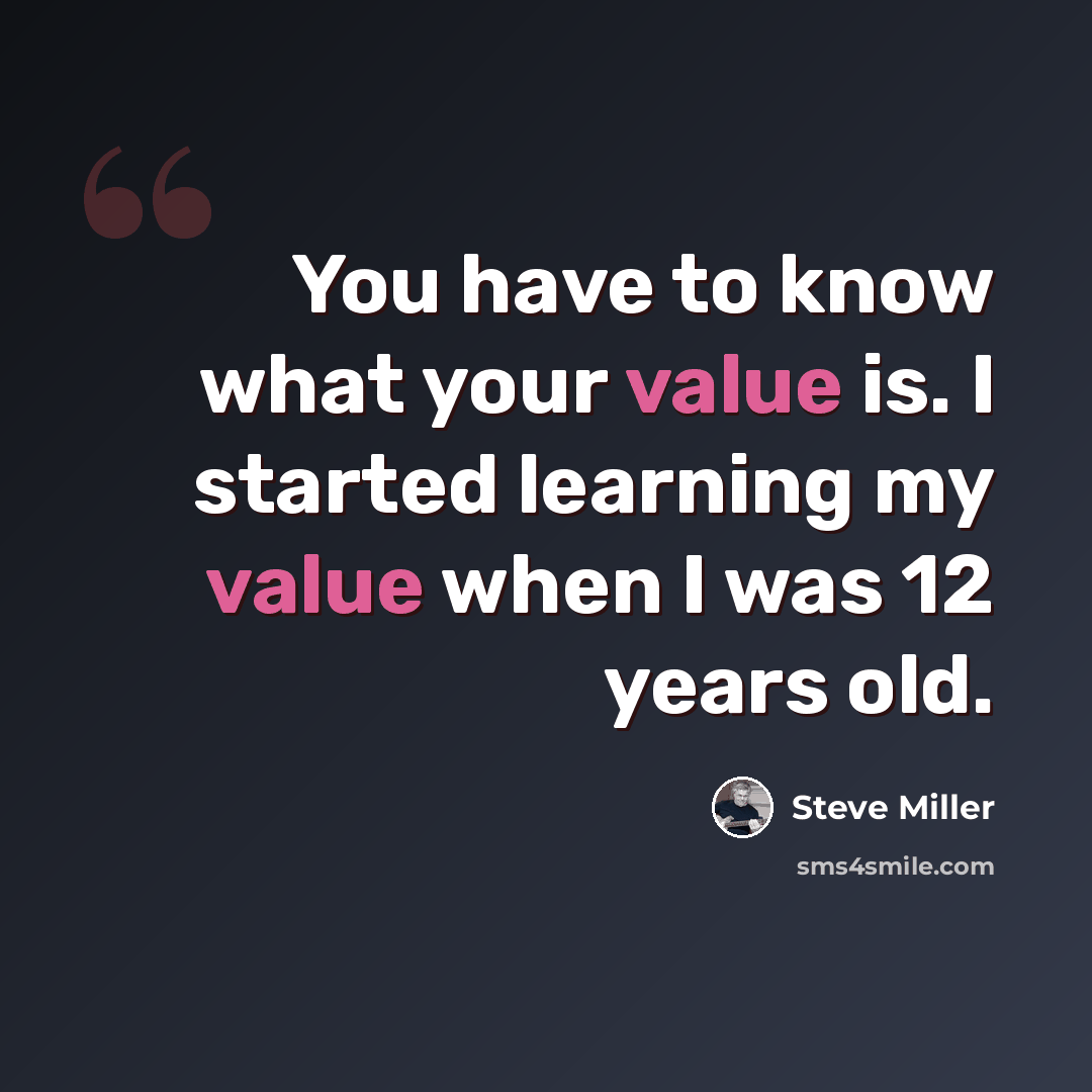 “You have to know what your value is. I started learning my value when I was 12 years old.” quote by Steve Miller