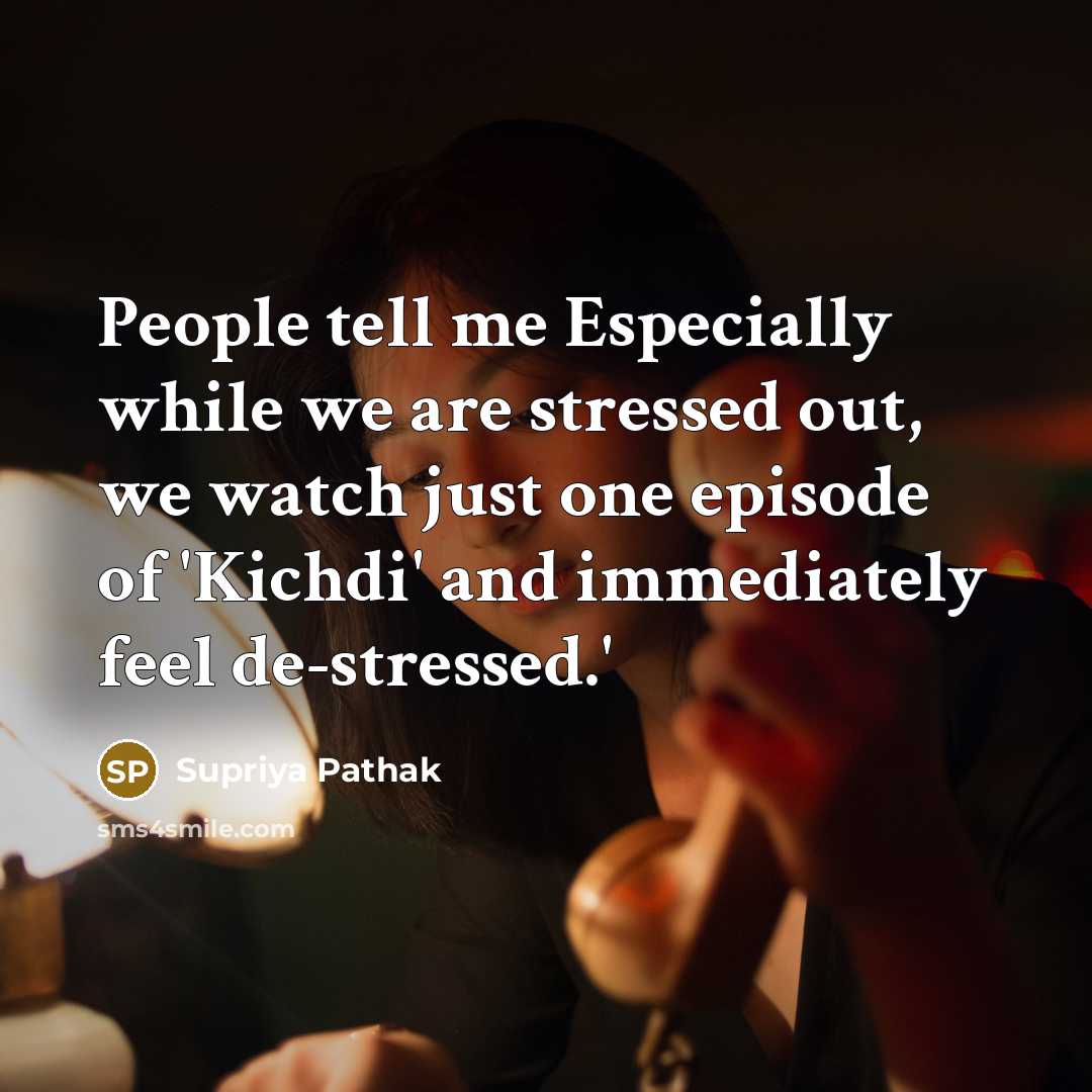“People tell me Especially while we are stressed out, we watch just one episode of 'Kichdi' and immediately feel de-stressed.'” quote by Supriya Pathak