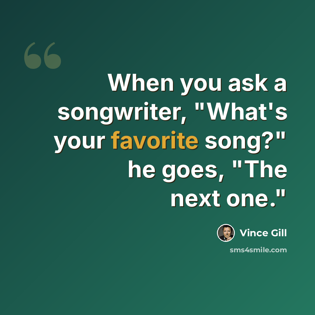 “When you ask a songwriter, "What's your favorite song?" he goes, "The next one."” quote by Vince Gill