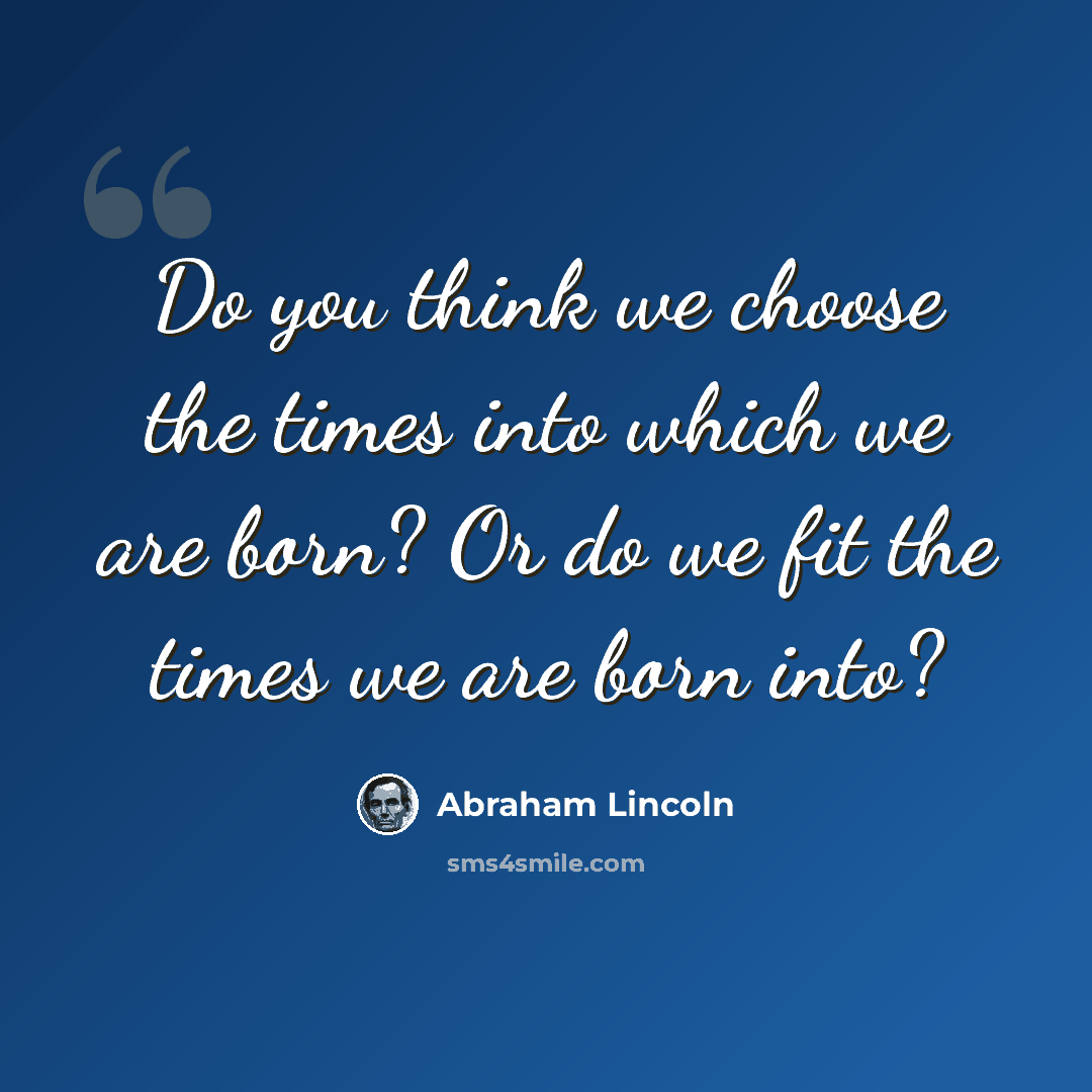“Do you think we choose the times into which we are born? Or do we fit the times we are born into?” quote by Abraham Lincoln