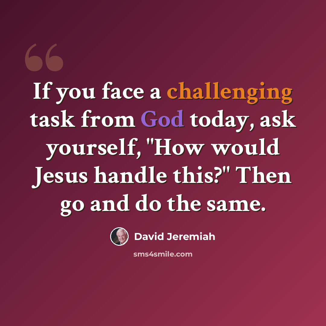 “If you face a challenging task from God today, ask yourself, "How would Jesus handle this?" Then go and do the same.” quote by David Jeremiah