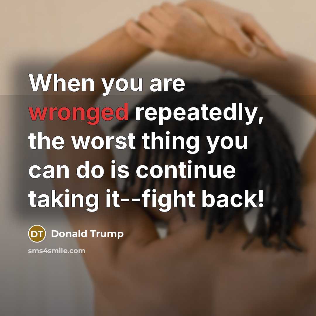 “When you are wronged repeatedly, the worst thing you can do is continue taking it--fight back!” quote by Donald Trump