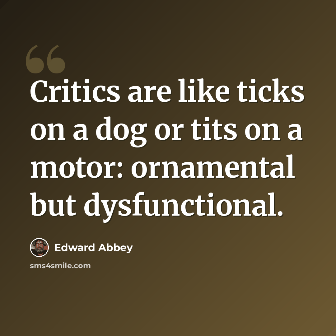 “Critics are like ticks on a dog or tits on a motor: ornamental but dysfunctional.” quote by Edward Abbey