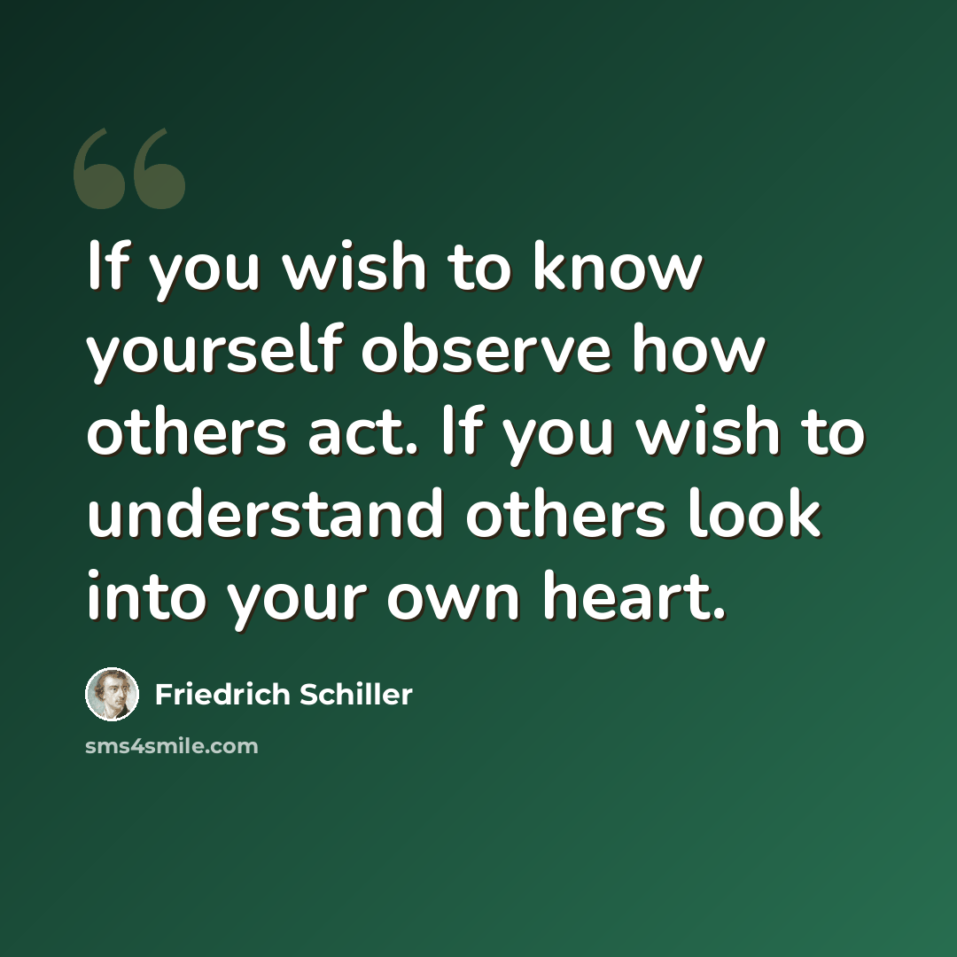 “If you wish to know yourself observe how others act. If you wish to understand others look into your own heart.” quote by Friedrich Schiller