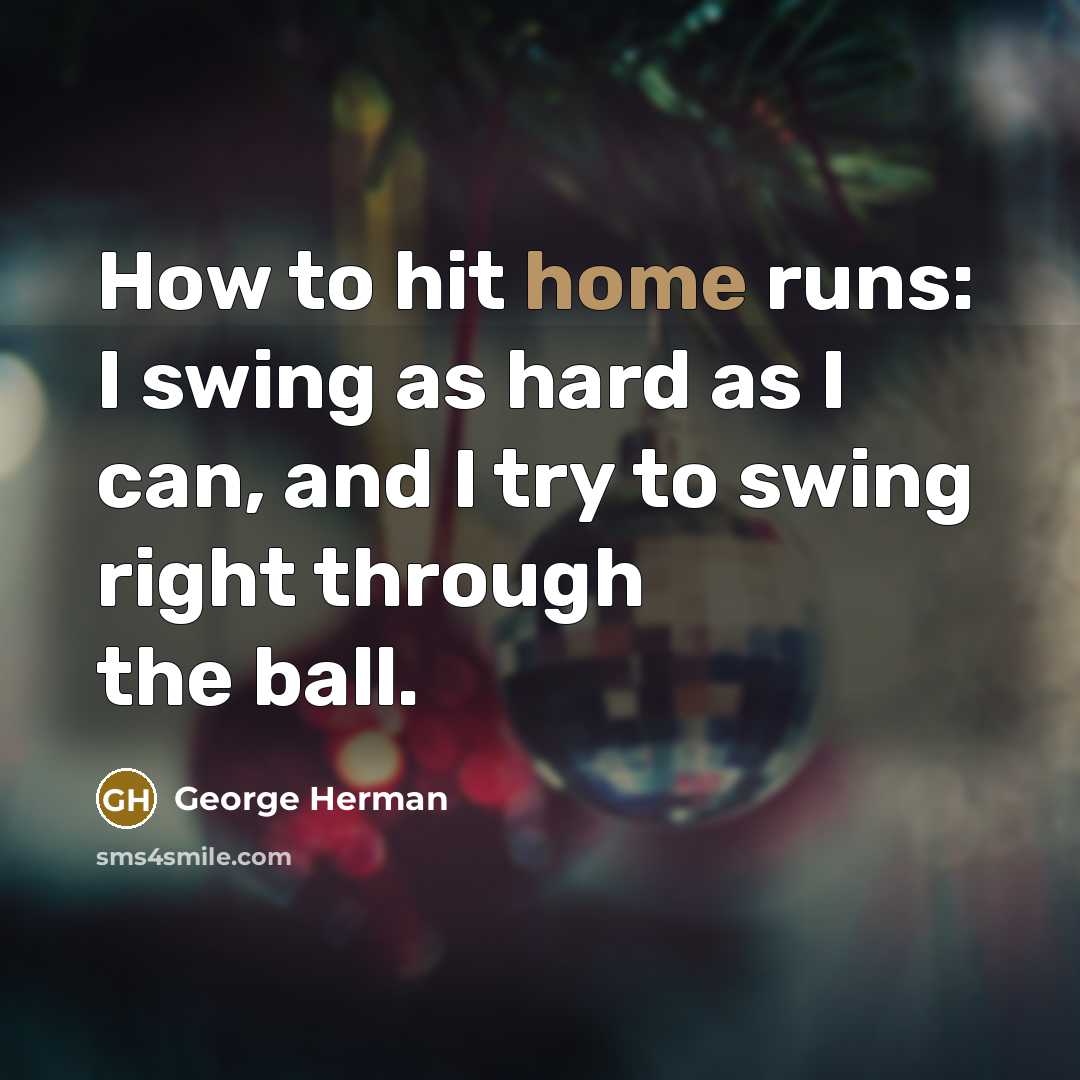 “How to hit home runs: I swing as hard as I can, and I try to swing right through the ball.” quote by George Herman